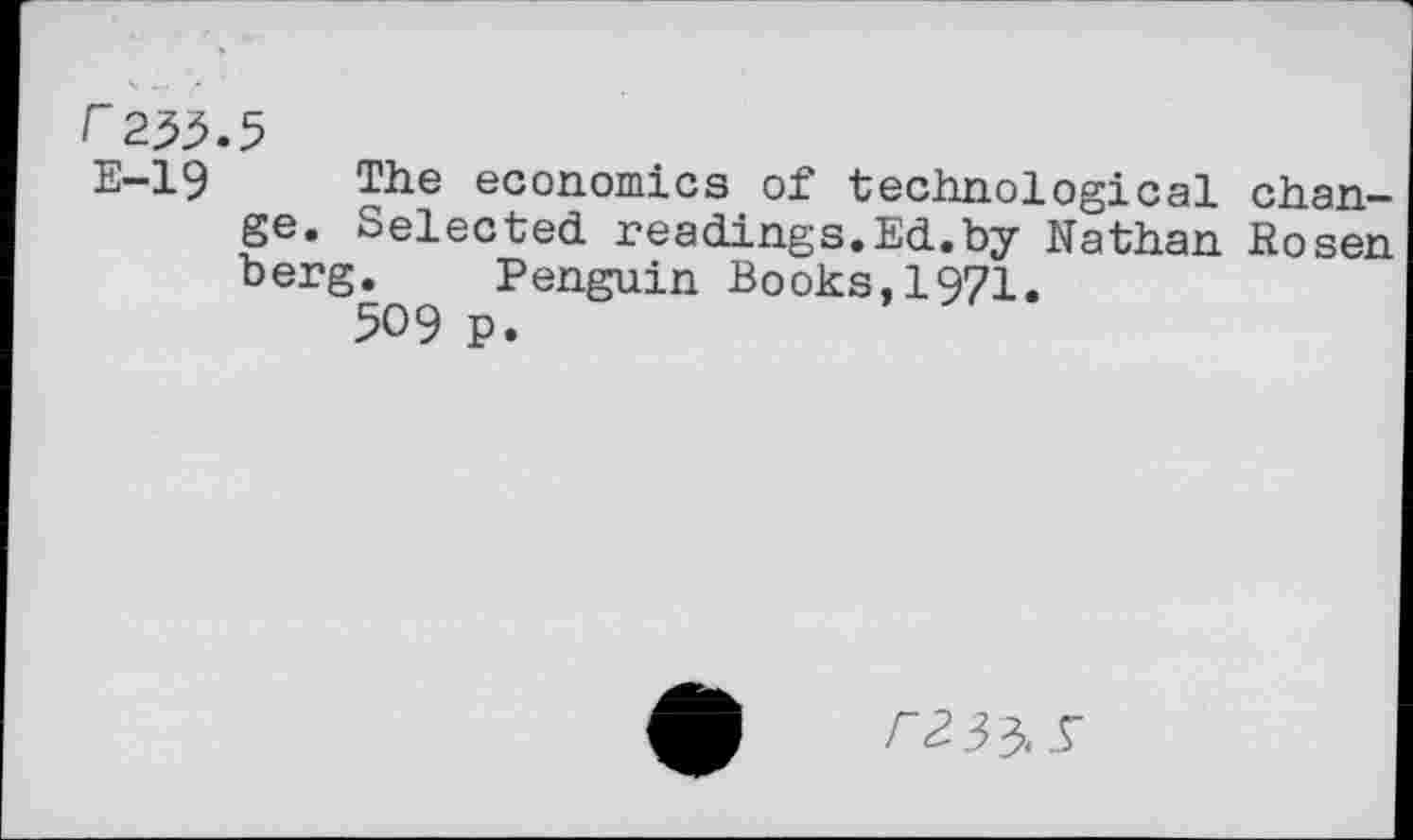 ﻿r23^.5
E-19 The economics of technological change. Selected readings.Ed.by Nathan Rosen berg. Penguin Books,1971.
509 p.
